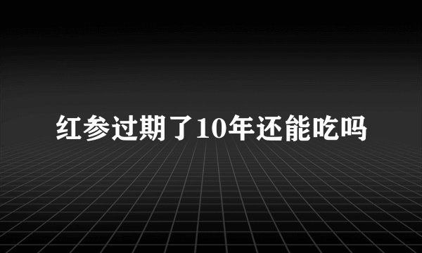 红参过期了10年还能吃吗