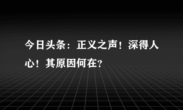 今日头条：正义之声！深得人心！其原因何在？