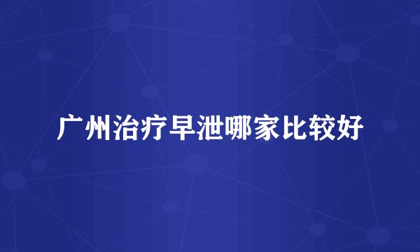 广州治疗早泄哪家比较好