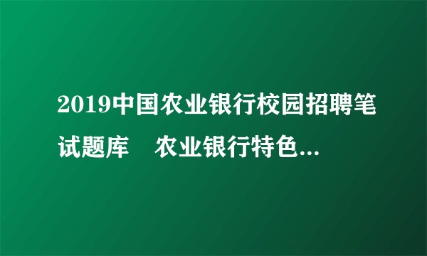 2019中国农业银行校园招聘笔试题库―农业银行特色（答案）