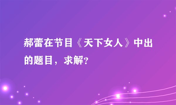郝蕾在节目《天下女人》中出的题目，求解？