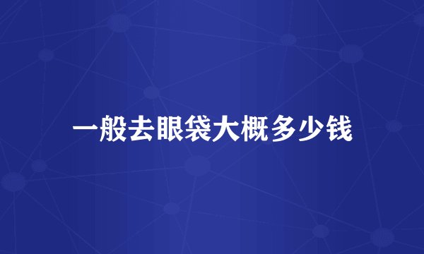 一般去眼袋大概多少钱