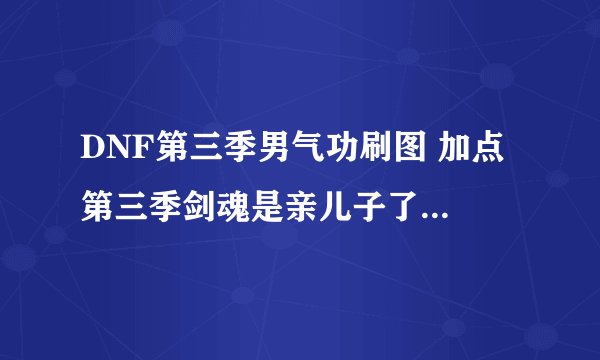 DNF第三季男气功刷图 加点 第三季剑魂是亲儿子了。男气功好垃圾了