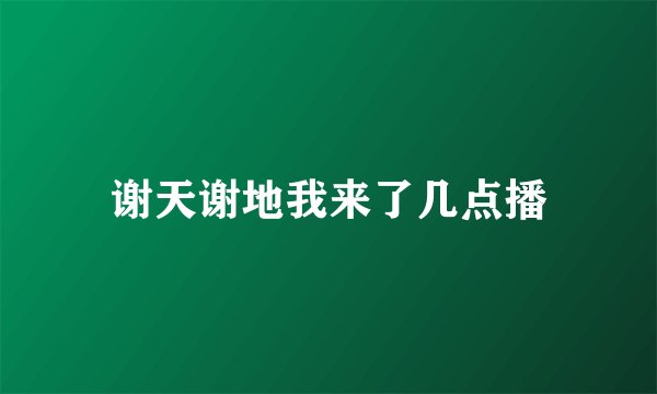 谢天谢地我来了几点播