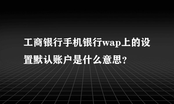 工商银行手机银行wap上的设置默认账户是什么意思？