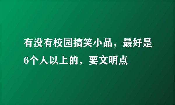 有没有校园搞笑小品，最好是6个人以上的，要文明点