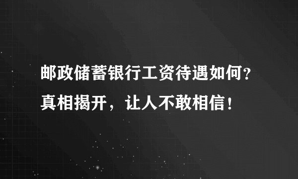 邮政储蓄银行工资待遇如何?真相揭开,让人不敢相信!