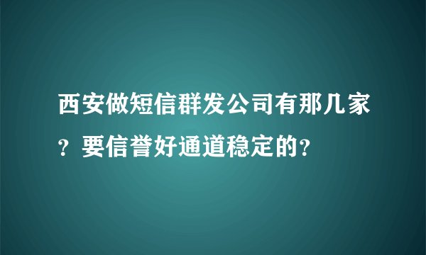 西安做短信群发公司有那几家？要信誉好通道稳定的？