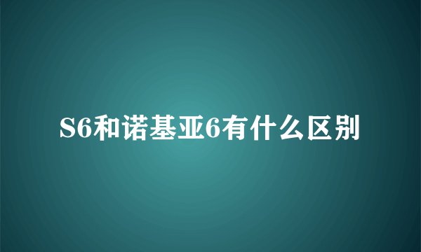 S6和诺基亚6有什么区别