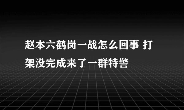赵本六鹤岗一战怎么回事 打架没完成来了一群特警