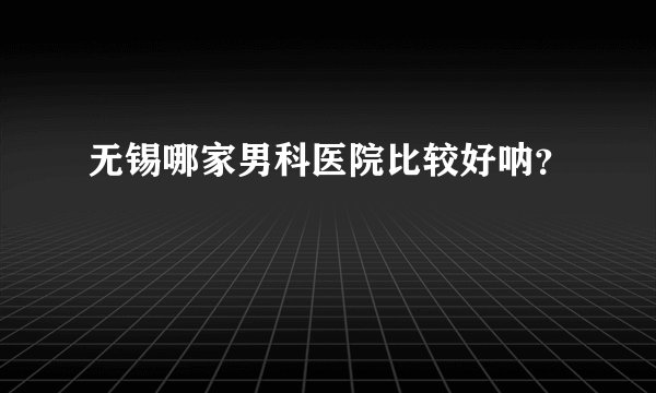 无锡哪家男科医院比较好呐？
