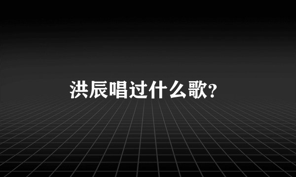 洪辰唱过什么歌？