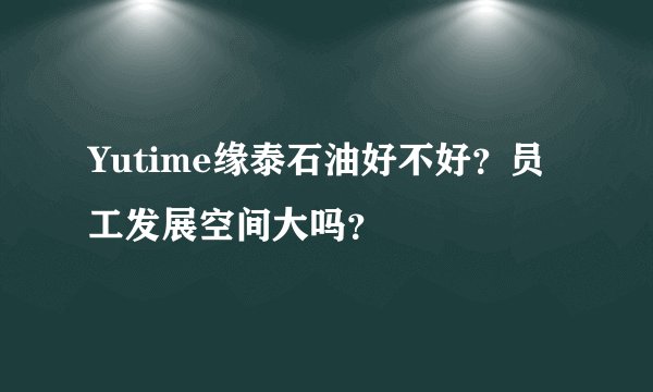 Yutime缘泰石油好不好？员工发展空间大吗？