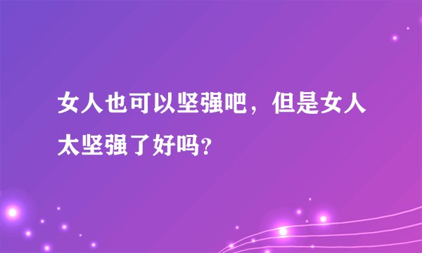 女人也可以坚强吧，但是女人太坚强了好吗？