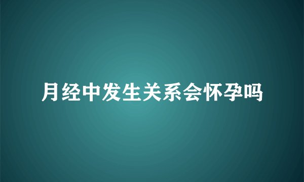 月经中发生关系会怀孕吗