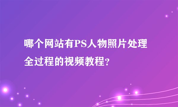 哪个网站有PS人物照片处理全过程的视频教程？