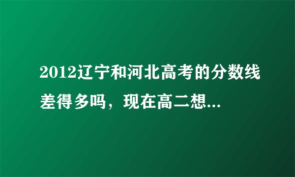 2012辽宁和河北高考的分数线差得多吗，现在高二想在河北省高考，但又怕录取分数线太高，想知道差的多吗。