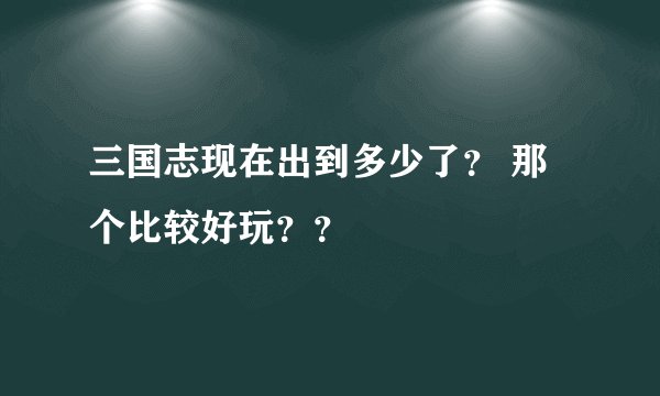 三国志现在出到多少了？ 那个比较好玩？？
