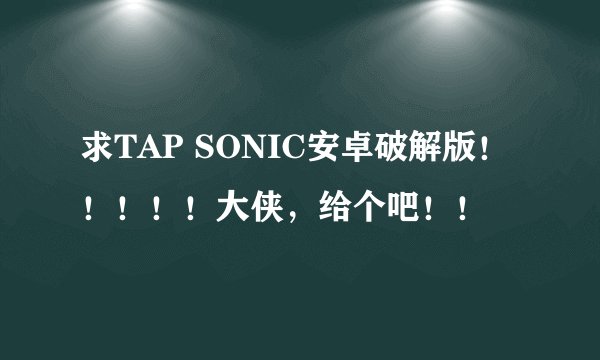 求TAP SONIC安卓破解版！！！！！大侠，给个吧！！