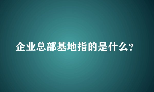 企业总部基地指的是什么？