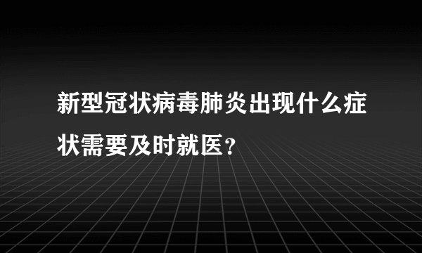 新型冠状病毒肺炎出现什么症状需要及时就医？