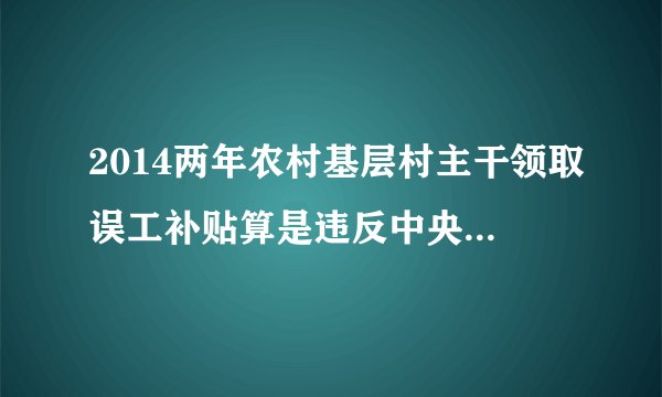 2014两年农村基层村主干领取误工补贴算是违反中央八项规定？