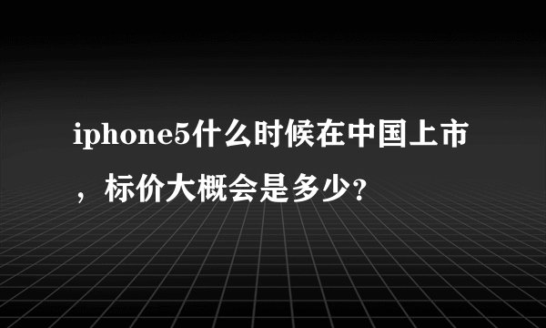 iphone5什么时候在中国上市,标价大概会是多少?