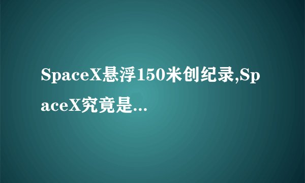 SpaceX悬浮150米创纪录,SpaceX究竟是个什么东西?