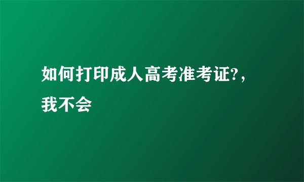如何打印成人高考准考证?，我不会
