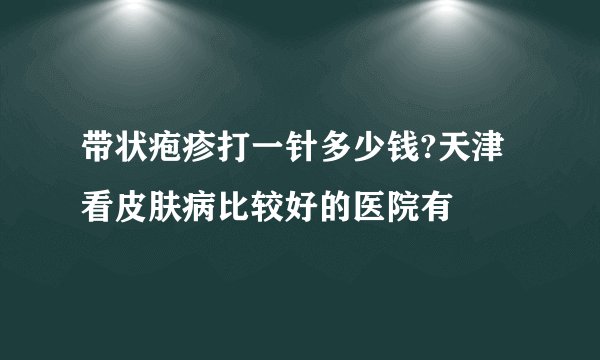 带状疱疹打一针多少钱?天津看皮肤病比较好的医院有