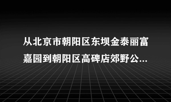从北京市朝阳区东坝金泰丽富嘉园到朝阳区高碑店郊野公园乘公交多少线路？