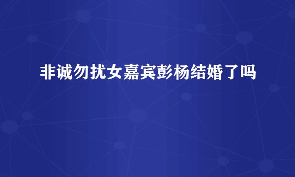 非诚勿扰女嘉宾彭杨结婚了吗