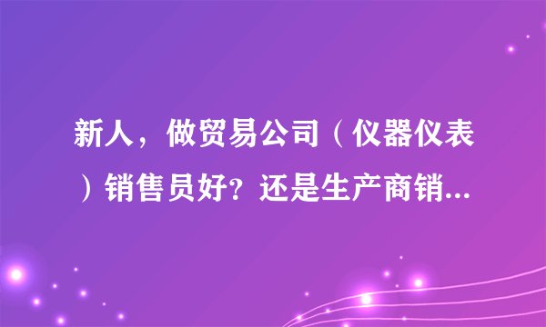 新人，做贸易公司（仪器仪表）销售员好？还是生产商销售员好？