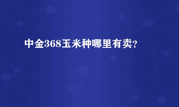 中金368玉米种哪里有卖？