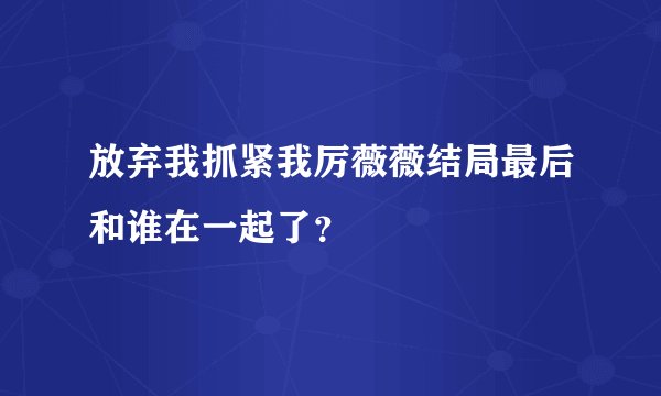 放弃我抓紧我厉薇薇结局最后和谁在一起了？