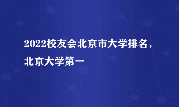 2022校友会北京市大学排名，北京大学第一