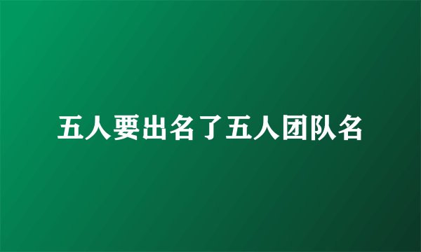 五人要出名了五人团队名