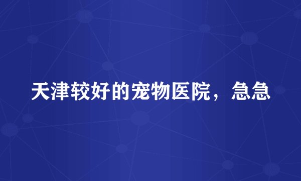 天津较好的宠物医院，急急