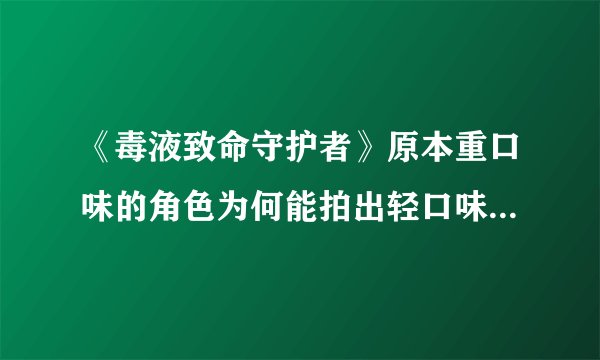 《毒液致命守护者》原本重口味的角色为何能拍出轻口味的电影？