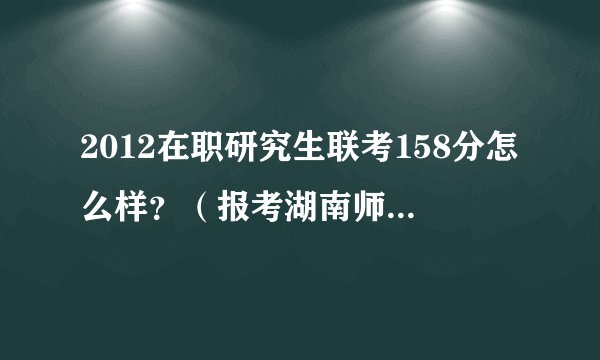 2012在职研究生联考158分怎么样？（报考湖南师大数学）有没有希望？同学校、同专业进来说说。