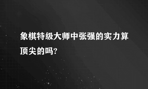 象棋特级大师中张强的实力算顶尖的吗?