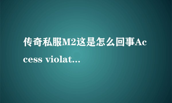 传奇私服M2这是怎么回事Access violation at address 0121941F.write of address 00000010启动不了