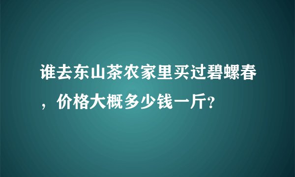 谁去东山茶农家里买过碧螺春，价格大概多少钱一斤？