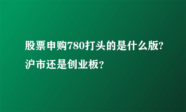 股票申购780打头的是什么版?沪市还是创业板？
