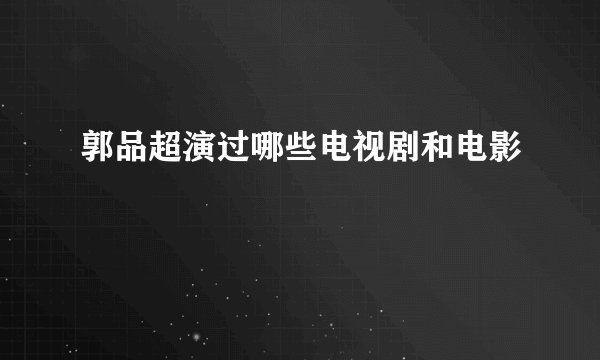 郭品超演过哪些电视剧和电影