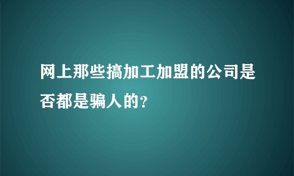 网上那些搞加工加盟的公司是否都是骗人的？