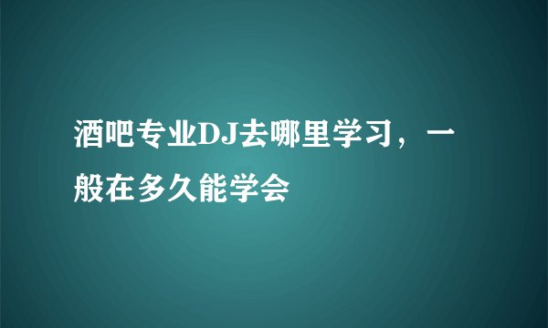 酒吧专业DJ去哪里学习，一般在多久能学会