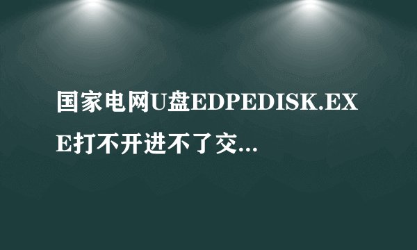 国家电网U盘EDPEDISK.EXE打不开进不了交换区怎么处理(其他电脑可以)