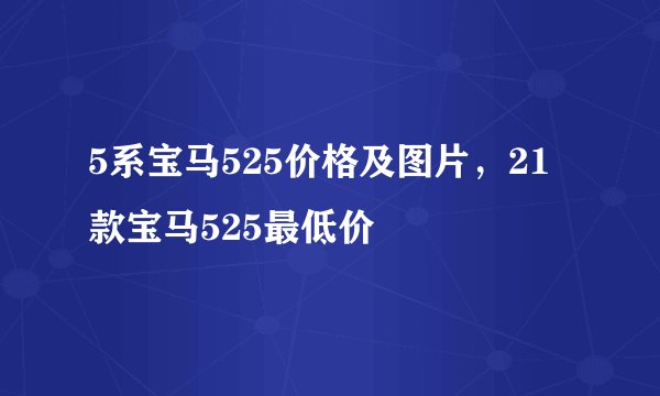 5系宝马525价格及图片，21款宝马525最低价