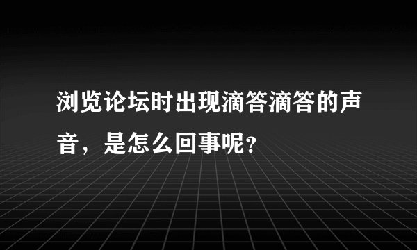 浏览论坛时出现滴答滴答的声音，是怎么回事呢？